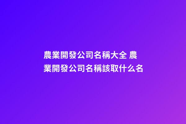 農業開發公司名稱大全 農業開發公司名稱該取什么名-第1張-公司起名-玄機派